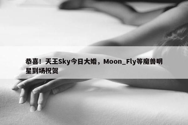 恭喜！天王Sky今日大婚，Moon_Fly等魔兽明星到场祝贺