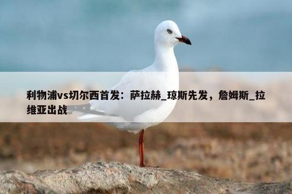 利物浦vs切尔西首发：萨拉赫_琼斯先发，詹姆斯_拉维亚出战