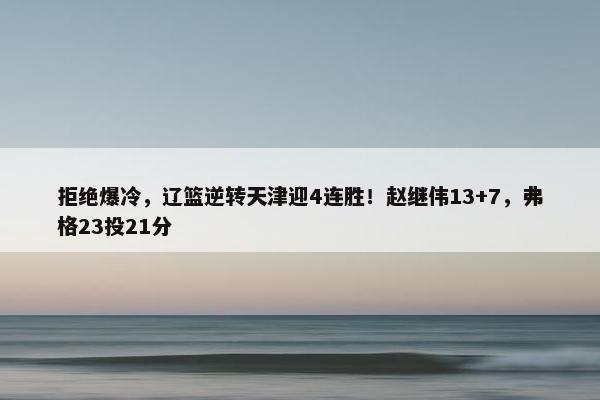 拒绝爆冷，辽篮逆转天津迎4连胜！赵继伟13+7，弗格23投21分