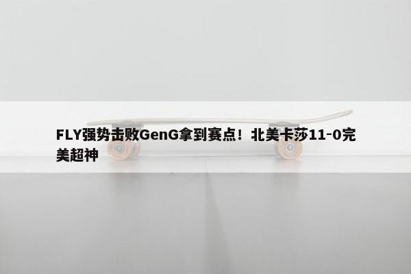 FLY强势击败GenG拿到赛点！北美卡莎11-0完美超神