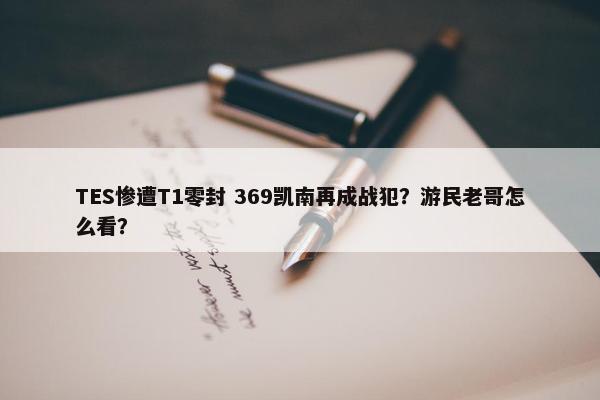 TES惨遭T1零封 369凯南再成战犯？游民老哥怎么看？