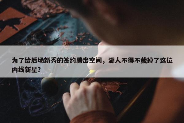 为了给后场新秀的签约腾出空间，湖人不得不裁掉了这位内线新星？