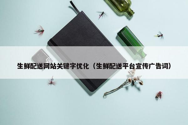 生鲜配送网站关键字优化（生鲜配送平台宣传广告词）