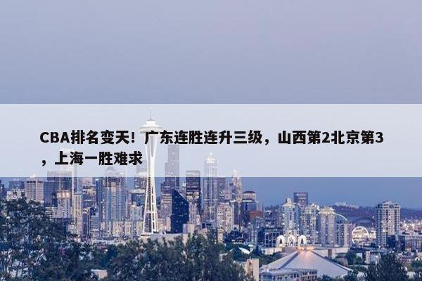 CBA排名变天！广东连胜连升三级，山西第2北京第3，上海一胜难求