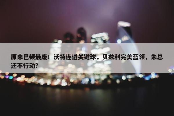 原来巴顿最废！沃特连进关键球，贝兹利完美蓝领，朱总还不行动？