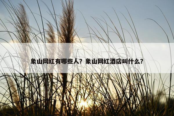 象山网红有哪些人？象山网红酒店叫什么？