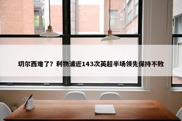 切尔西难了？利物浦近143次英超半场领先保持不败