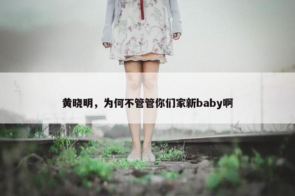 黄晓明，为何不管管你们家新baby啊