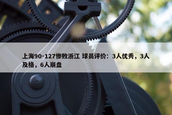 上海90-127惨败浙江 球员评价：3人优秀，3人及格，6人崩盘