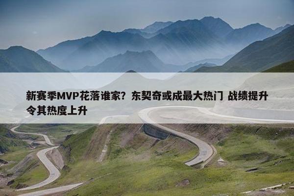 新赛季MVP花落谁家？东契奇或成最大热门 战绩提升令其热度上升