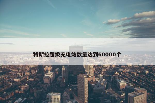 特斯拉超级充电站数量达到60000个