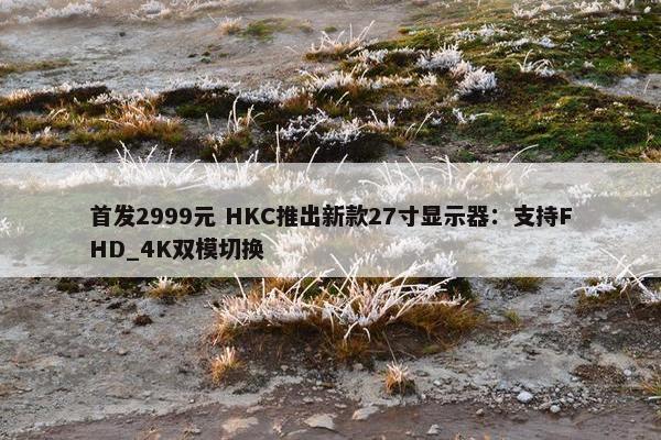 首发2999元 HKC推出新款27寸显示器：支持FHD_4K双模切换