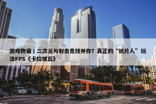 游戏物语丨二次元与射击竞技并存？真正的“纸片人”玩法FPS《卡拉彼丘》