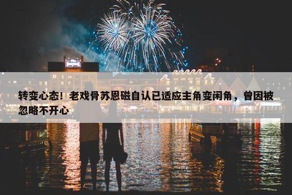 转变心态！老戏骨苏恩磁自认已适应主角变闲角，曾因被忽略不开心