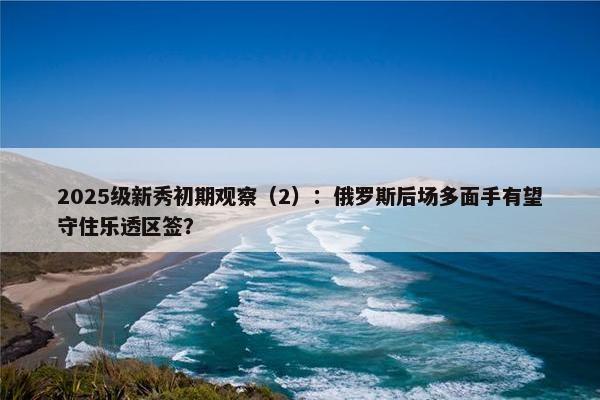 2025级新秀初期观察（2）：俄罗斯后场多面手有望守住乐透区签？