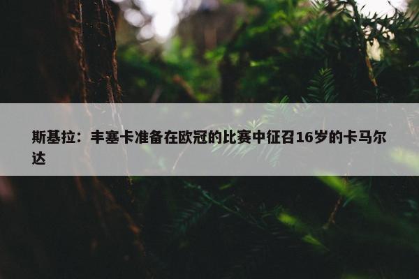 斯基拉：丰塞卡准备在欧冠的比赛中征召16岁的卡马尔达