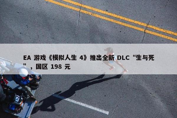 EA 游戏《模拟人生 4》推出全新 DLC“生与死”，国区 198 元