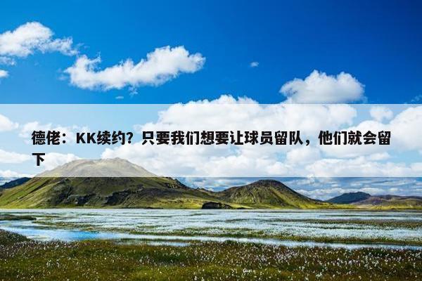 德佬：KK续约？只要我们想要让球员留队，他们就会留下