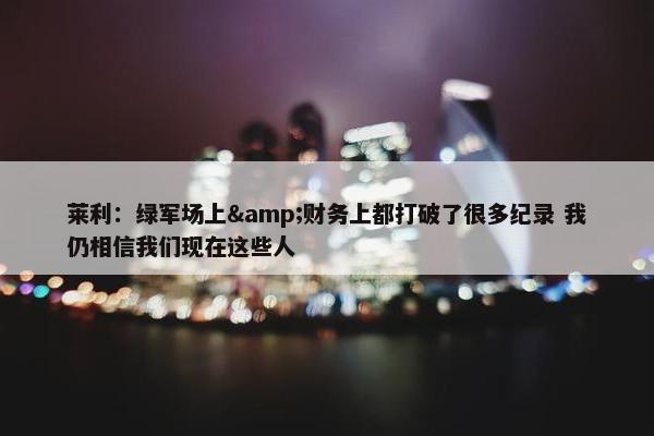 莱利：绿军场上&财务上都打破了很多纪录 我仍相信我们现在这些人