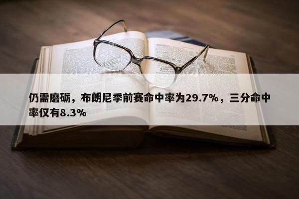 仍需磨砺，布朗尼季前赛命中率为29.7%，三分命中率仅有8.3%