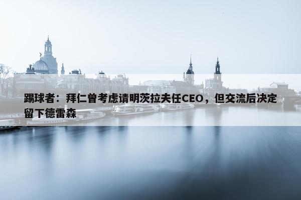 踢球者：拜仁曾考虑请明茨拉夫任CEO，但交流后决定留下德雷森