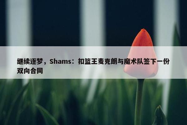 继续逐梦，Shams：扣篮王麦克朗与魔术队签下一份双向合同