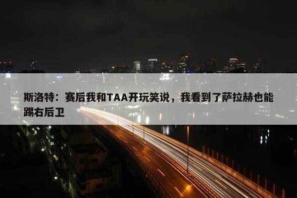 斯洛特：赛后我和TAA开玩笑说，我看到了萨拉赫也能踢右后卫