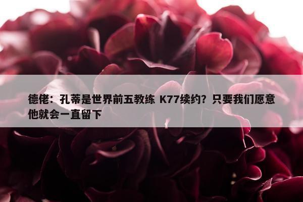 德佬：孔蒂是世界前五教练 K77续约？只要我们愿意他就会一直留下