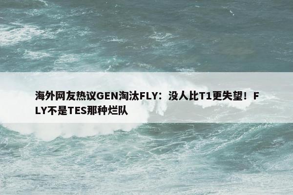 海外网友热议GEN淘汰FLY：没人比T1更失望！FLY不是TES那种烂队