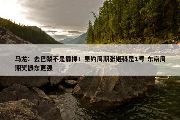 马龙：去巴黎不是靠捧！里约周期张继科是1号 东京周期樊振东更强