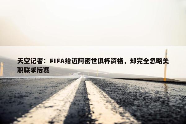 天空记者：FIFA给迈阿密世俱杯资格，却完全忽略美职联季后赛