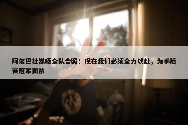 阿尔巴社媒晒全队合照：现在我们必须全力以赴，为季后赛冠军而战