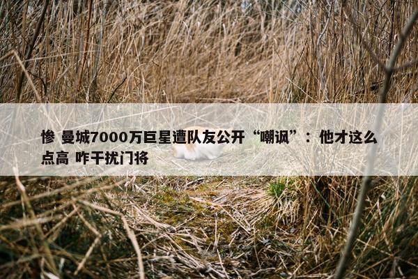 惨 曼城7000万巨星遭队友公开“嘲讽”：他才这么点高 咋干扰门将