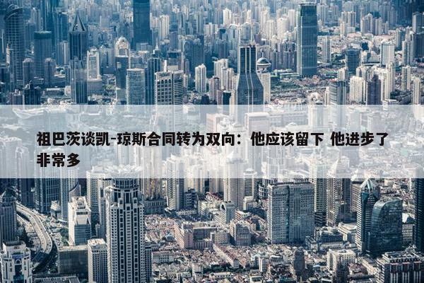 祖巴茨谈凯-琼斯合同转为双向：他应该留下 他进步了非常多