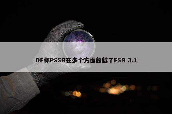 DF称PSSR在多个方面超越了FSR 3.1