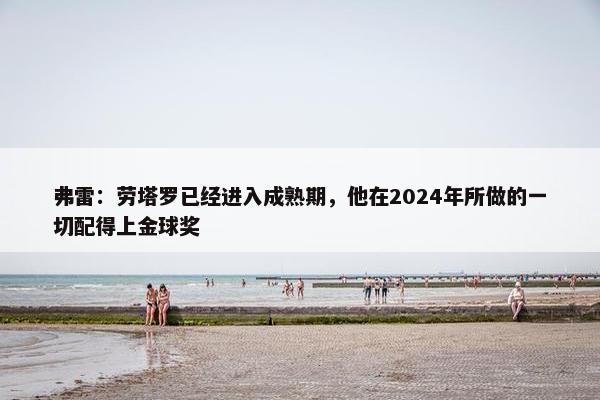 弗雷：劳塔罗已经进入成熟期，他在2024年所做的一切配得上金球奖