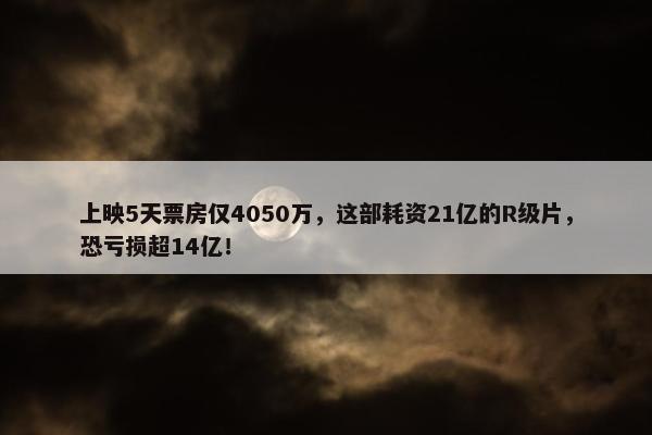 上映5天票房仅4050万，这部耗资21亿的R级片，恐亏损超14亿！