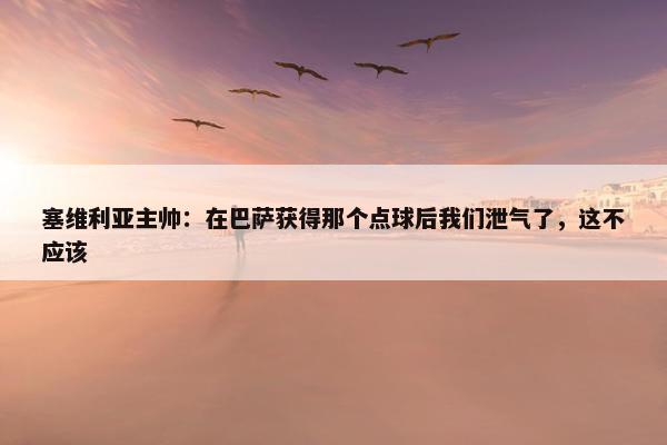 塞维利亚主帅：在巴萨获得那个点球后我们泄气了，这不应该