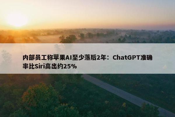 内部员工称苹果AI至少落后2年：ChatGPT准确率比Siri高出约25%