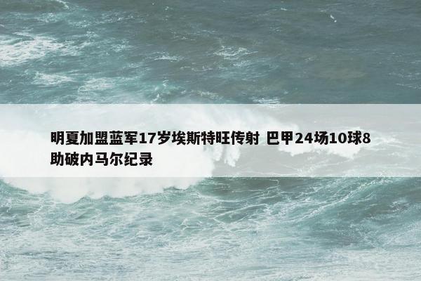 明夏加盟蓝军17岁埃斯特旺传射 巴甲24场10球8助破内马尔纪录