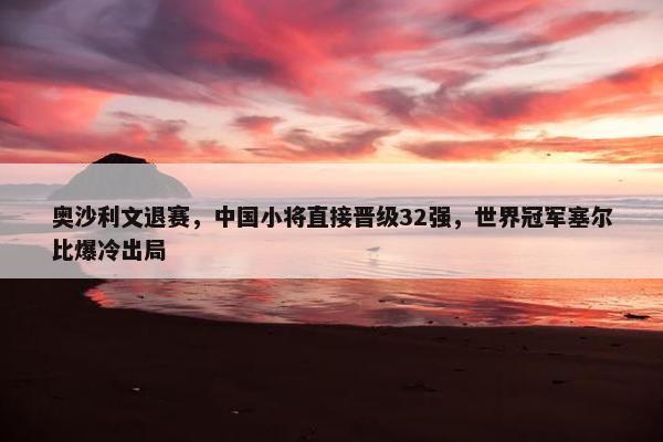 奥沙利文退赛，中国小将直接晋级32强，世界冠军塞尔比爆冷出局