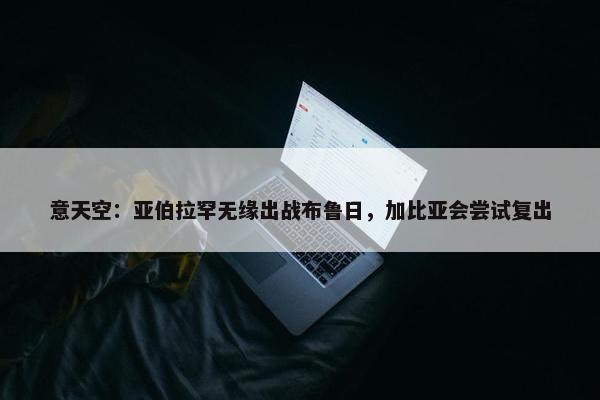 意天空：亚伯拉罕无缘出战布鲁日，加比亚会尝试复出