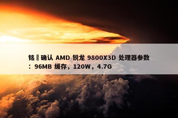 铭瑄确认 AMD 锐龙 9800X3D 处理器参数：96MB 缓存，120W，4.7G