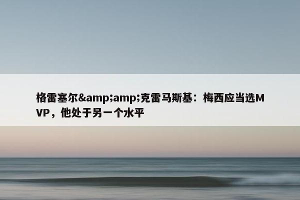 格雷塞尔&amp;克雷马斯基：梅西应当选MVP，他处于另一个水平