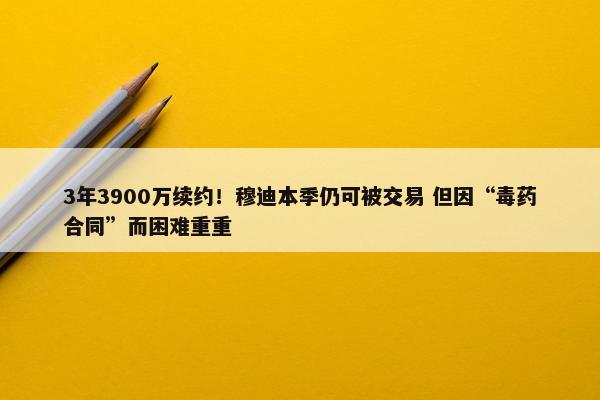 3年3900万续约！穆迪本季仍可被交易 但因“毒药合同”而困难重重