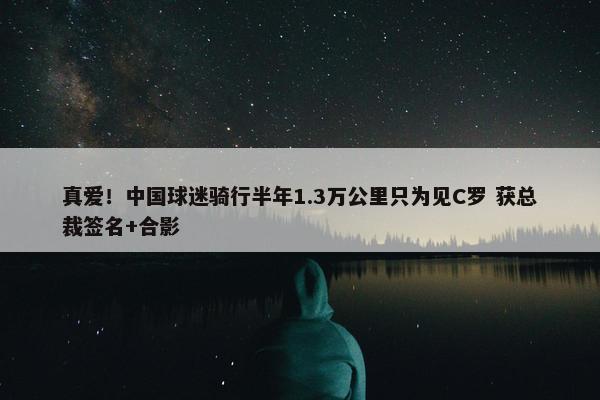 真爱！中国球迷骑行半年1.3万公里只为见C罗 获总裁签名+合影