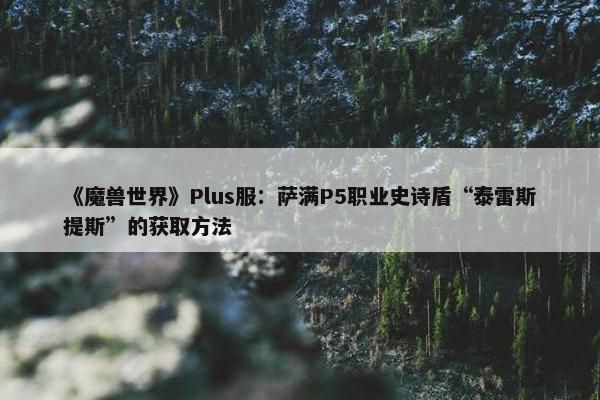 《魔兽世界》Plus服：萨满P5职业史诗盾“泰雷斯提斯”的获取方法