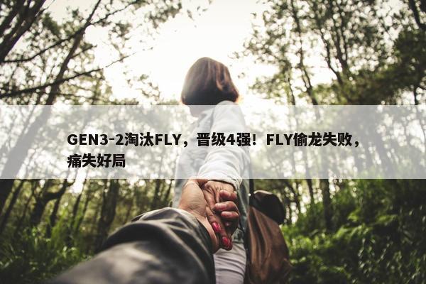 GEN3-2淘汰FLY，晋级4强！FLY偷龙失败，痛失好局