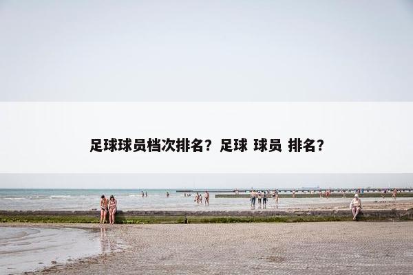 足球球员档次排名？足球 球员 排名？