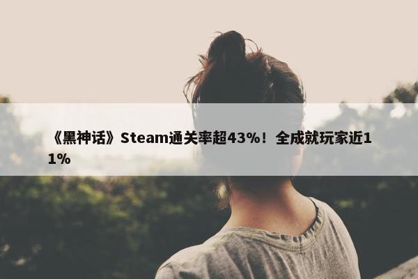 《黑神话》Steam通关率超43%！全成就玩家近11%